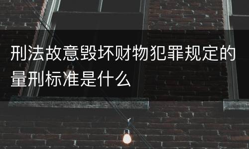 刑法故意毁坏财物犯罪规定的量刑标准是什么