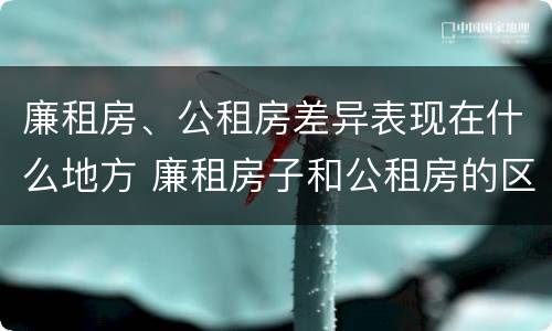 廉租房、公租房差异表现在什么地方 廉租房子和公租房的区别