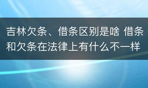 吉林欠条、借条区别是啥 借条和欠条在法律上有什么不一样的地方