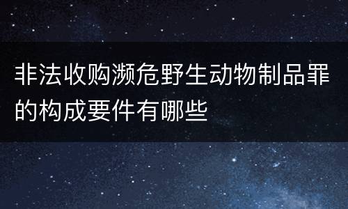 非法收购濒危野生动物制品罪的构成要件有哪些