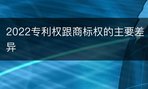 2022专利权跟商标权的主要差异