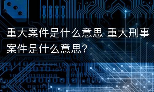 重大案件是什么意思 重大刑事案件是什么意思?