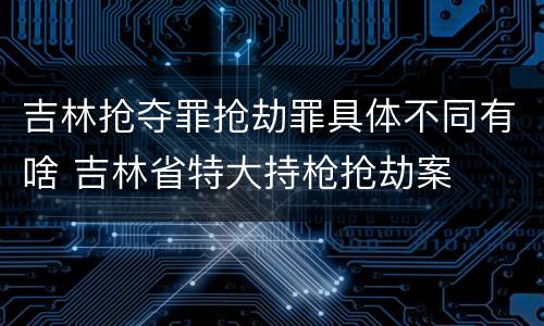 吉林抢夺罪抢劫罪具体不同有啥 吉林省特大持枪抢劫案