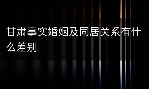 甘肃事实婚姻及同居关系有什么差别