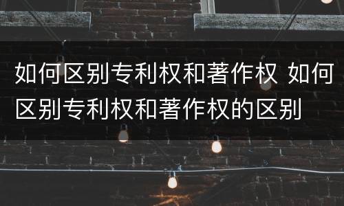 如何区别专利权和著作权 如何区别专利权和著作权的区别