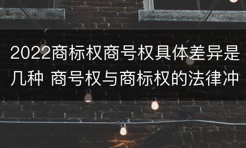 2022商标权商号权具体差异是几种 商号权与商标权的法律冲突与解决