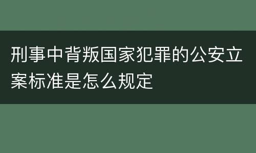 刑事中背叛国家犯罪的公安立案标准是怎么规定