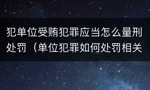 犯单位受贿犯罪应当怎么量刑处罚（单位犯罪如何处罚相关责任人）