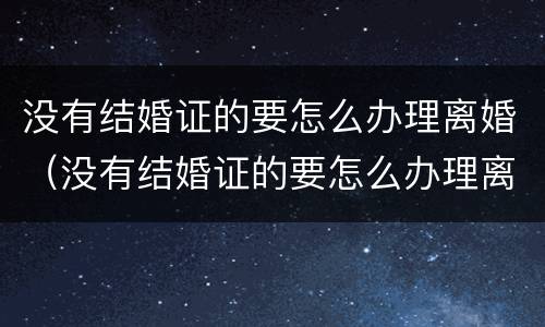 没有结婚证的要怎么办理离婚（没有结婚证的要怎么办理离婚手续）