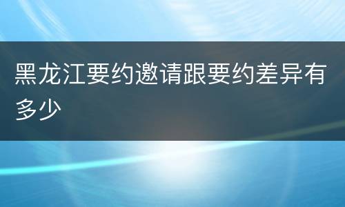 黑龙江要约邀请跟要约差异有多少