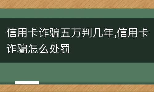 信用卡诈骗五万判几年,信用卡诈骗怎么处罚