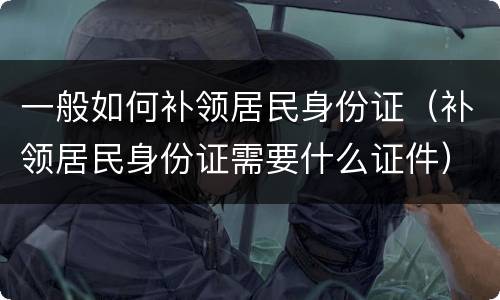 一般如何补领居民身份证（补领居民身份证需要什么证件）