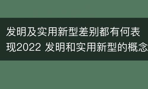 发明及实用新型差别都有何表现2022 发明和实用新型的概念