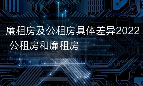 廉租房及公租房具体差异2022 公租房和廉租房