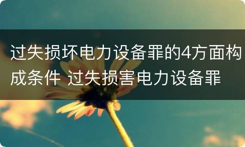 过失损坏电力设备罪的4方面构成条件 过失损害电力设备罪