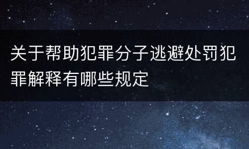 关于帮助犯罪分子逃避处罚犯罪解释有哪些规定