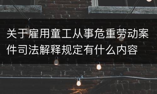 关于雇用童工从事危重劳动案件司法解释规定有什么内容