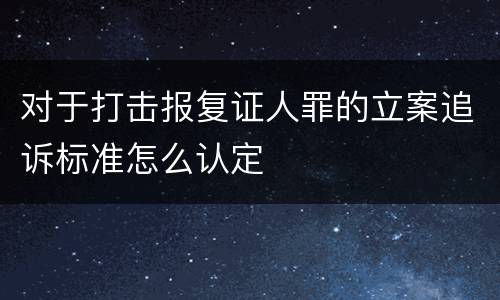 对于打击报复证人罪的立案追诉标准怎么认定