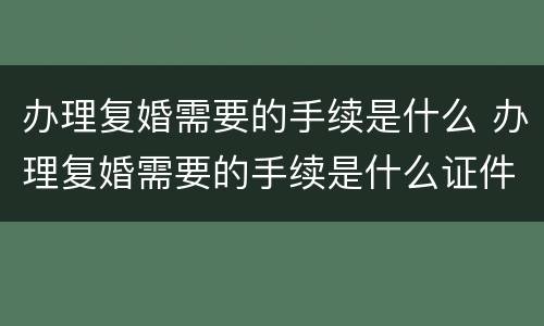 办理复婚需要的手续是什么 办理复婚需要的手续是什么证件