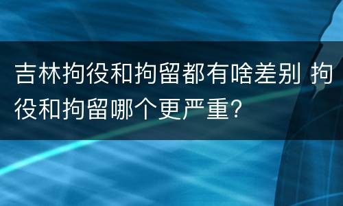 吉林拘役和拘留都有啥差别 拘役和拘留哪个更严重?