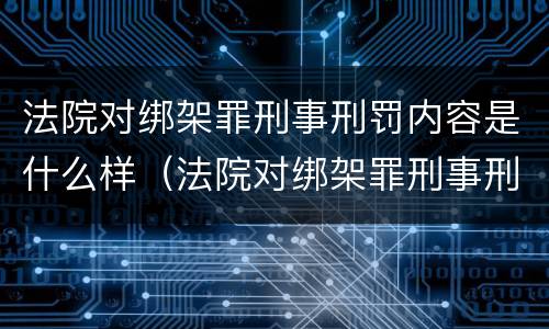 法院对绑架罪刑事刑罚内容是什么样（法院对绑架罪刑事刑罚内容是什么样的）