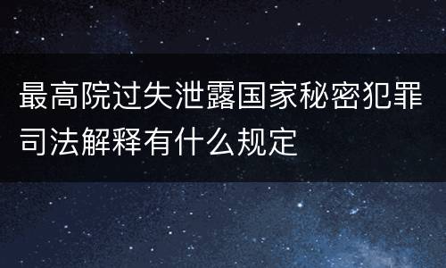 最高院过失泄露国家秘密犯罪司法解释有什么规定