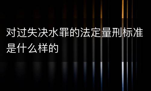 对过失决水罪的法定量刑标准是什么样的