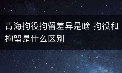 青海拘役拘留差异是啥 拘役和拘留是什么区别