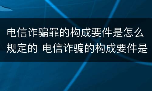 电信诈骗罪的构成要件是怎么规定的 电信诈骗的构成要件是什么