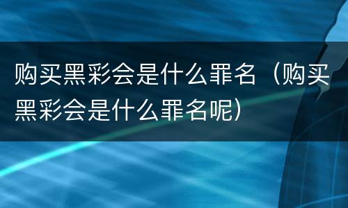 购买黑彩会是什么罪名（购买黑彩会是什么罪名呢）