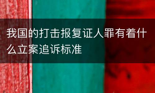 我国的打击报复证人罪有着什么立案追诉标准