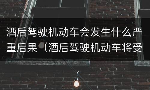 酒后驾驶机动车会发生什么严重后果（酒后驾驶机动车将受到什么处罚）