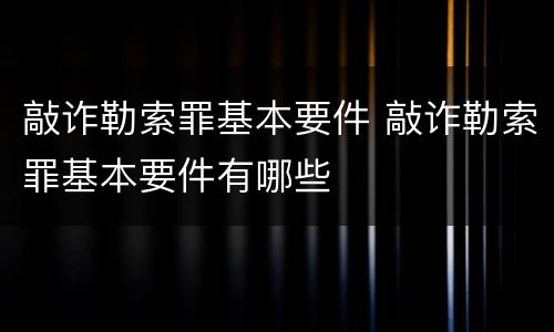 敲诈勒索罪基本要件 敲诈勒索罪基本要件有哪些