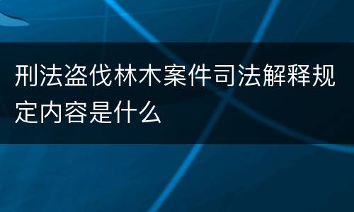 刑法盗伐林木案件司法解释规定内容是什么