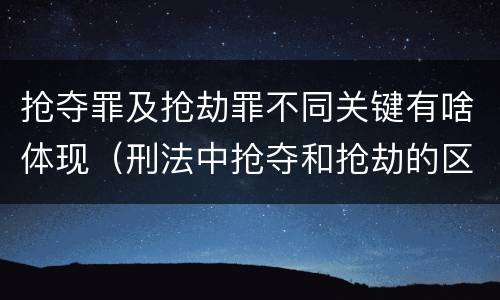 抢夺罪及抢劫罪不同关键有啥体现（刑法中抢夺和抢劫的区别）