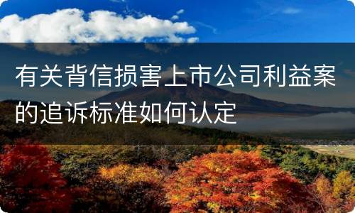 有关背信损害上市公司利益案的追诉标准如何认定