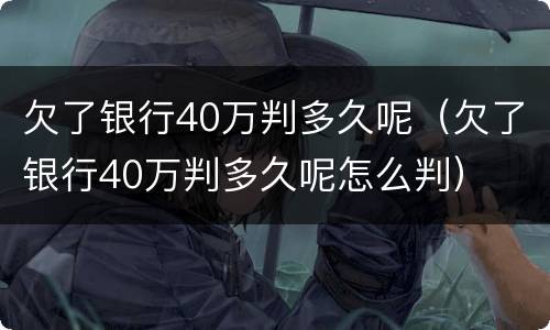 欠了银行40万判多久呢（欠了银行40万判多久呢怎么判）