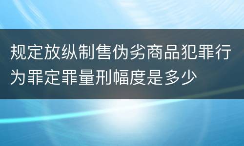 规定放纵制售伪劣商品犯罪行为罪定罪量刑幅度是多少