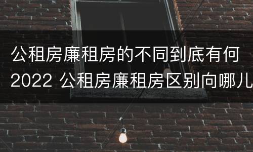 公租房廉租房的不同到底有何2022 公租房廉租房区别向哪儿申请