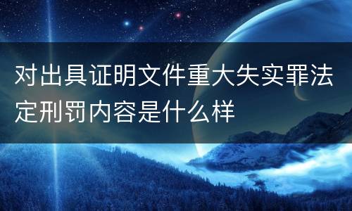 对出具证明文件重大失实罪法定刑罚内容是什么样