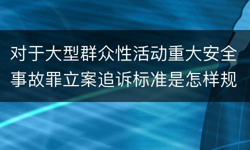 对于大型群众性活动重大安全事故罪立案追诉标准是怎样规定