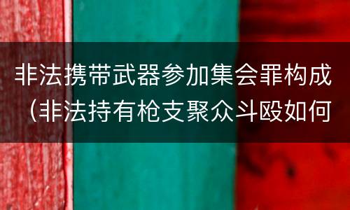 非法携带武器参加集会罪构成（非法持有枪支聚众斗殴如何定罪）