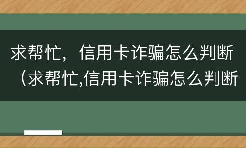 求帮忙，信用卡诈骗怎么判断（求帮忙,信用卡诈骗怎么判断真假）