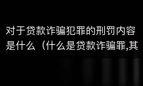 对于贷款诈骗犯罪的刑罚内容是什么（什么是贷款诈骗罪,其犯罪构成是什么）