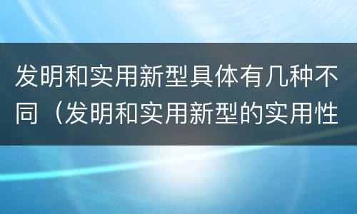 发明和实用新型具体有几种不同（发明和实用新型的实用性包括）