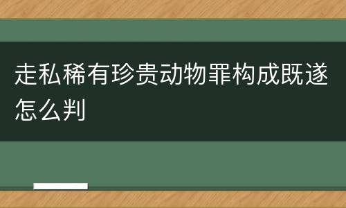 走私稀有珍贵动物罪构成既遂怎么判