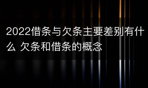 2022借条与欠条主要差别有什么 欠条和借条的概念