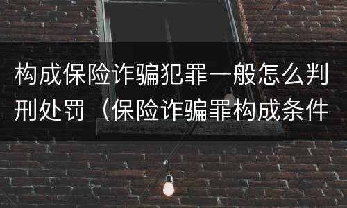 构成保险诈骗犯罪一般怎么判刑处罚（保险诈骗罪构成条件）