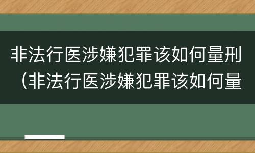 非法行医涉嫌犯罪该如何量刑（非法行医涉嫌犯罪该如何量刑呢）