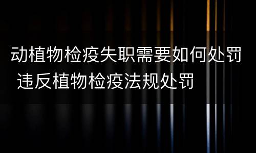 动植物检疫失职需要如何处罚 违反植物检疫法规处罚